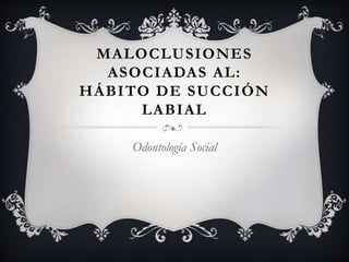 MALOCLUSIONES
ASOCIADAS AL:
HÁBITO DE SUCCIÓN
LABIAL
Odontología Social
 