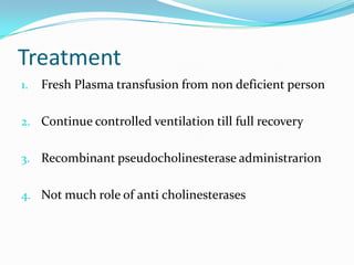 Treatment
1. Fresh Plasma transfusion from non deficient person
2. Continue controlled ventilation till full recovery
3. Recombinant pseudocholinesterase administrarion
4. Not much role of anti cholinesterases
 