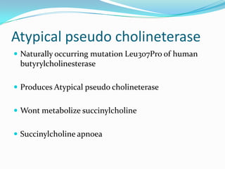 Atypical pseudo cholineterase
 Naturally occurring mutation Leu307Pro of human
butyrylcholinesterase
 Produces Atypical pseudo cholineterase
 Wont metabolize succinylcholine
 Succinylcholine apnoea
 