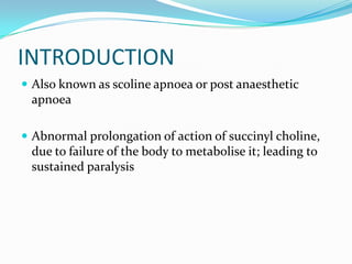 INTRODUCTION
 Also known as scoline apnoea or post anaesthetic
apnoea
 Abnormal prolongation of action of succinyl choli...