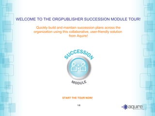 Quickly build and maintain succession plans across the organization using this collaborative, user-friendly solution   from Aquire! 1/8 WELCOME TO THE ORGPUBLISHER SUCCESSION MODULE TOUR! START THE TOUR NOW! 