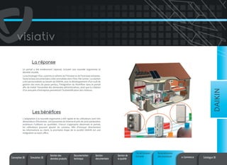 La réponse
Le portail a été entièrement repensé, incluant une nouvelle ergonomie et
identité visuelle.

DAIKIN

La technologie VDoc a permis la refonte de l’intranet et de l’extranet existants.
Toute la base documentaire a été centralisée dans VDoc File Center. La solution
a été personnalisée au besoin de DAIKIN, avec le développement d’un outil de
gestion des mots de passe perdus, l’intégration du Workflow dans le portail
afin de traiter l’ensemble des demandes administratives, ainsi que la création
d’un annuaire d’entreprise permettant l’authentification des visiteurs.

Les bénéfices
L’adaptation à la nouvelle ergonomie a été rapide et les utilisateurs sont très
demandeurs d’évolution. 300 personnes en interne et près de 3000 partenaires
extérieurs l’utilisent au quotidien. Chacun s’approprie désormais le portail,
les utilisateurs pouvant ajouter du contenu. Afin d’envoyer directement
les informations au client, la prochaine étape de la société DAIKIN est une
intégration au back office.

Conception 3D

Simulation 3D

Gestion des
données produits

Documentation
technique

Gestion
documentaire

Gestion de
la qualité

Portail Intranet/
Extranet

Automatisation
des processus

e-Commerce

Catalogue 3D

 