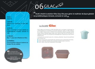 06 GILAC

Secteur :
Industrie
L’activité :
Industrie du caoutchouc et des plastiques
Le besoin :
Gérer et maîtriser de façon globale ses
problématiques intranet, extranet et
web
La réponse :
Mise en place de la Plateforme VDoc
Les bénéfices :
Communication interne et externe optimisée. Plus de visibilité.

En choisissant VDoc,
nous avons fait le choix de la
pérennité et de l’évolutivité
Monsieur PEZOT,
Responsable de la division chez
GILAC Professionnel

�GILAC choisit la solution VDoc Easy Site pour gérer et maîtriser de façon globale
ses problématiques intranet, extranet et web
�
La Société
GILAC (siège social Oyonnax), société spécialisée dans la conception, la fabrication, la
commercialisation de contenants et accessoires plastiques, réalise un chiffre d’affaires
de 10 millions d’euros pour un effectif de 65 personnes. Adossé au groupe familial
nantais Wirquin Plastiques depuis 1998, GILAC reprend l’idée forte de l’innovation en
s’appuyant aussi bien sur la Recherche & Développement Groupe que sur des bureaux
d’étude locaux.
L’entreprise est structurée autour de 3 divisions, présentant chacune des spécificités
pour le projet web :
GILAC Professionnel commercialise des contenants pour la restauration hors foyer,
GILAC Grand Public distribue des accessoires de salles de bain et coins WC,
GILAC Jardin, conçoit des récupérateurs d’eau design.

 