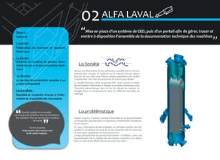 02 ALFA LAVAL
Secteur :
Industrie
L’activité :
Fabrication de machines et appareils
électriques
Le besoin :
Adopter un système de gestion documentaire pour la documentation technique
La réponse :
La gestion documentaire associée à un
portail collaboratif
Les bénéfices :
Rapidité et simplicité d’accès à l’information et traçabilité des documents

Qualité, rapidité et convivialité
sont les grands bénéfices tirés de l’installation
des solutions VDoc au sein de notre système
de travail
Florent Gaudillat,
Responsable Informatique chez
ALFA LAVAL Packinox

�Mise en place d’un système de GED, puis d’un portail afin de gérer, tracer et
mettre à disposition l’ensemble de la documentation technique des machines
�

La Société
Réseau mondial de plus de 200 spécialistes qualifiés dans le service,
présent dans 50 pays et implanté sur le marché français depuis
plus de 100 ans, Alfa Laval France compte aujourd’hui une société
commerciale, cinq sites de production et environ 900 salariés.
La société Packinox, filiale du groupe Alfa Laval conçoit et réalise
des échangeurs thermiques à plaques de grandes dimensions pour
l’industrie pétrochimique dans le but de réduire les besoins en
énergie (fours et compresseurs) dans les différents procédés de
raffinage.

La problématique
Depuis toujours, Packinox stockait l’ensemble de sa documentation
technique des appareils dans un répertoire, extrêmement volumineux
et peu réactif…
En 2002, l’entreprise décide d’adopter un véritable système de GED
qualité et une gestion du cycle de vie documentaire afin de retrouver
et suivre plus rapidement les documentations.
L’enjeu principal était de pouvoir fonctionner « à l’affaire », avec une
automatisation de la création des documents à émettre ou à utiliser
dans le cadre d’une affaire dès le lancement de celle-ci.

 