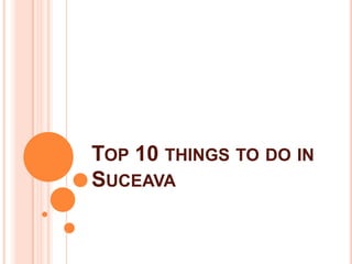 TOP 10 THINGS TO DO IN
SUCEAVA
 