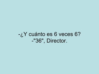 -¿Y cuánto es 6 veces 6? -"36", Director. 