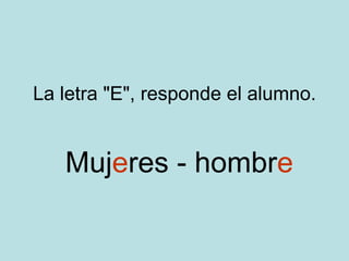 La letra "E", responde el alumno. Muj e res - hombr e 