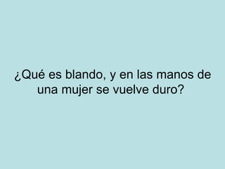 ¿Qué es blando, y en las manos de una mujer se vuelve duro?  