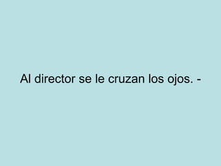Al director se le cruzan los ojos. - 