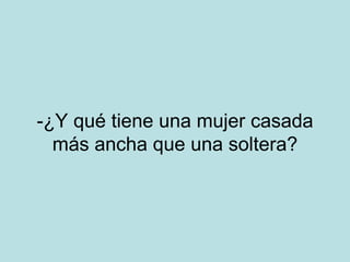 -¿Y qué tiene una mujer casada más ancha que una soltera? 