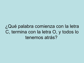 ¿Qué palabra comienza con la letra C, termina con la letra O, y todos lo tenemos atrás?  