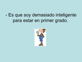 - Es que soy demasiado inteligente para estar en primer grado.  