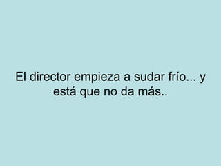 El director empieza a sudar frío... y está que no da más.. 