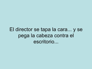 El director se tapa la cara... y se pega la cabeza contra el escritorio... 