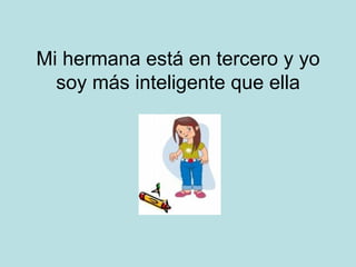 Mi hermana está en tercero y yo soy más inteligente que ella 