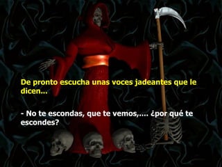 De pronto escucha unas voces jadeantes que le dicen...  - No te escondas, que te vemos,.... ¿por qué te escondes?  