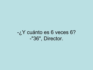 -¿Y cuánto es 6 veces 6?
-"36", Director.

 