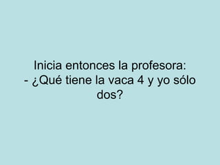 Inicia entonces la profesora:
- ¿Qué tiene la vaca 4 y yo sólo
dos?

 
