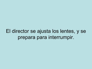 El director se ajusta los lentes, y se
prepara para interrumpir.

 