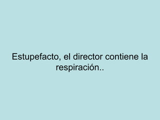Estupefacto, el director contiene la
respiración..

 