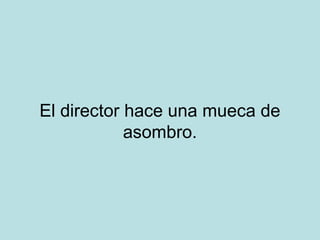 El director hace una mueca de
asombro.

 
