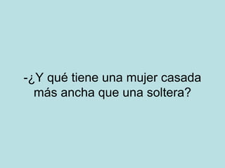 -¿Y qué tiene una mujer casada
más ancha que una soltera?

 