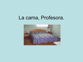 La cama, Profesora.

 