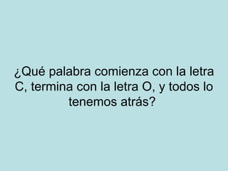 ¿Qué palabra comienza con la letra
C, termina con la letra O, y todos lo
tenemos atrás?

 