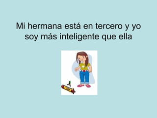 Mi hermana está en tercero y yo
soy más inteligente que ella

 