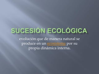 evolución que de manera natural se
 produce en un ecosistema por su
     propia dinámica interna.
 