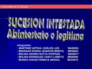 Universidad de El Salvador Integrantes: -  MARTINEZ ARTIGA, CARLOS LUIS  MA08004 - MEDRANO RIVERA JENNIFER MIREYA  MR08093 - MOLINA OSORIO KATYA STEPHAN  MO08017 - MOLINA RODRIGUEZ YANCY LISBETH  MR08094 - MUNDO CHAVEZ REBECA ABIGAIL  MC04076 SUCESION INTESTADA Abintestato o legitima 