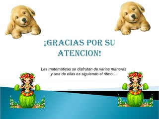 ¡GRACIAS POR SU ATENCION! Las matemáticas se disfrutan de varias maneras  y una de ellas es siguiendo el ritmo…  