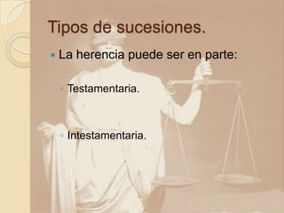 Tipos de sucesiones.
   La herencia puede ser en parte:

    ◦ Testamentaria.



    ◦ Intestamentaria.
 