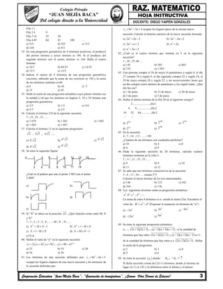 Corporación Educativa “Juan Mejía Baca”: “Generación de triunfadores”, ¡Somos Otra Forma de Educar! 3
Colegio Privado
“JUAN MEJÍA BACA”
Del colegio directo a la Universidad DOCENTE: DIEGO YAIPÉN GONZALES
Fila 1 1
Fila 2 4 9
Fila 3 16 25 36
Fila 4 49 64 81 100 …
a) 315 b) 325 c) 313
d) 328 e) 411
33. En una progresión geométrica de 4 términos positivos, el producto
del primer término y tercer término es 196. Si el producto del
segundo término con el cuarto término es 144. Halle el cuarto
término.
a) 16/7 b) 84/25 c) 14/35
d) 72/7 e) 12/5
34. Indicar el menor de 4 términos de una progresión geométrica
creciente, sabiendo que la suma de sus extremos es 140 y la suma
de sus términos centrales es 60.
a) 4 b) 10 c) 5
d) 15 e) 45
35. Halle la razón de una progresión aritmética cuyo primer término sea
la unidad y tal que los términos en lugares 2, 10 y 34 forman una
progresión geométrica.
a) 2/5 b) 1/3 c) 3/4
d) 5/7 e) 2/5
36. Calcule el término 210 de la siguiente sucesión:
7 , 15 , 23 , 31 , …
a) 1 679 b) 1 661 c) 1 683
d) 1 685 e) 1 687
37. Calcula el término 11 en la siguiente progresión:
2 , 2 3 , 6 2 ,..
a) 3
6 2 b)
4
6 2 c)
5
6 2
d) 6
6 2 e)
7
6 2
38. Se tiene la siguiente figura:
¿Cuál es el pedazo que une el punto 2 003 con el punto
2 008?
a) b)
b) d)
e)
39. Si “X” se ubica en la posición 2a , ¿Qué relación existe entre M, N
y X?
1 ; 1 ; 2 ; 3 ; 5 ; 8 ; … ; M ; X ; N ; …
a) 2
1X M x N  b) 2
1X M x N 
c) 1X M x N  d) 1X M xN 
e) N.A
40. Hallar el valor de “n” en la siguiente sucesión:
2 4 6
( 2);( 4) ;( 8) ;...;( 90 )n
x x x x n 
    
a) 22 b) 35 c) 28
d) 16 e) 26
41. Los términos de una sucesión definidos por: 2
8 6 3nt n n  
ocupan los lugares impares de una nueva sucesión y los términos de
la sucesión definidos por:
2
8 2 2nt n n   ocupan los lugares pares de la misma nueva
sucesión. Calcule el término enésimo de la nueva sucesión formada.
a) 2
2 2 2n n  b) 2
2 2 2n n 
c) 2
2 2n n  d) 2
2n n
e) 2
2 2n n 
42. ¿Cuál es el cuarto término que termina en 5 en la siguiente
sucesión?
1 , 10 , 25 ,46 …
a) 145 b) 505 c) 865
d) 735 e) 1 585
43. Una persona compra el 26 de mayo 16 pantalones y regala 4, el día
27 compra 18 y regala 8, al día siguiente compra 22 y regala 14, el
29 de mayo compra 28 y regala 22, y así sucesivamente, hasta que
un día compra cierto número de pantalones y los regaló todos. ¿Qué
día fue ese?
a) 1 de junio b) 31 de mayo c) 30 de mayo
d) 2 de junio e) 3 de junio
44. Hallar el último término de la fila 20 en el siguiente arreglo?
2........................ 1
4 8................... 2
16 32 64.............. 3
fila
fila
fila
  
a) 201
2 b)
200
2 c)
210
2
d) 211
2 e)
206
2
45. En la sucesión:
4 ; 7 ; 10 ; 13 ; … ; 199
¿Cuántos de sus términos son cuadrados perfectos?
a) 10 b) 4 c) 8
d) 6 e) 9
46. Dada la siguiente sucesión de 20 términos, calcular cuántos
términos terminan en la cifra 5.
5 ; 11 ; 21 ; 35 ; 53 ; …
a) 8 b) 9 c) 10
d) 11 e) 12
47. Se sabe que tres términos consecutivos de la sucesión:
3 ; 6 ; 11 ; 18 ; … suman 371
Calcular el tercer término de los tres mencionados.
a) 146 b) 123 c) 102
d) 164 e) 136
48. Los siguientes términos están en progresión aritmética:
2 2 2 2
; ; ; ; ...a b c d
La suma de estos 4 términos es n, siendo la razón (2n). Encontrar el
valor de: 4 4
M a d  (Expresar la respuesta en términos de “n”)
a) 2
3n b)
2
3n c)
2
6n
d) 2
12n e)
2
6n
49. Se tiene la siguiente progresión aritmética:
a;…; (2 2)(2 1);...;( 2)( 2)( 2)a a a a a     ; si la cantidad de
términos que hay entre (2 2)(2 1) ( 2)( 2)( 2)a a y a a a     es ¾
de la cantidad de términos que hay entre a y (2 2)(2 1)a a  . Hallar
la razón de la progresión.
a) 2 b) 3 c) 4
d) 5 e) 6
50. Se tiene la sucesión  ka donde: 1 - 7k ka a 
Si dicha sucesión consta de (2n+1) términos, donde el término de
lugar (n+1) es 145 y la diferencia entre el último y el primer
......0 1
2
3
4 5
6 7
8
9
10 11
12 13
14
15
 