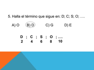 5. Halla el término que sigue en: D; C; S; O; ….
A) O B) D C) G D) E
D ; C ; S ; O ; ….
2 4 6 8 10
 