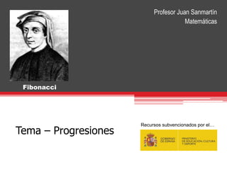 Tema – Progresiones
Fibonacci
Recursos subvencionados por el…
Profesor Juan Sanmartín
Matemáticas
 