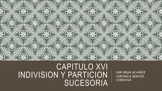 CAPITULO XVI
INDIVISION Y PARTICION
SUCESORIA
JAIR MEJIA ALVAREZ
VERONICA BENITES
CORDOVA
 