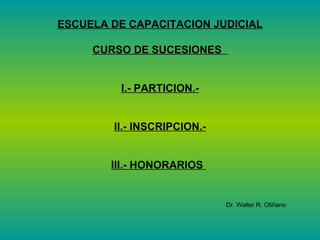 ESCUELA DE CAPACITACION JUDICIAL CURSO DE SUCESIONES  I.- PARTICION.- II.- INSCRIPCION.- III.- HONORARIOS  Dr. Walter R. Otiñano 