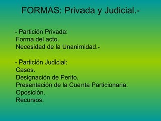 FORMAS:  Privada y Judicial.- - Partición Privada:  Forma del acto.  Necesidad de la Unanimidad.- - Partición Judicial:  Casos.  Designación de Perito.  Presentación de la Cuenta Particionaria. Oposición.  Recursos. 