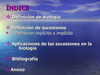 ÍNDICE Definición de biología Definición de sucesiones Definición explícita e implícita Aplicaciones de las sucesiones en la  biología Bibliografía Anexo 