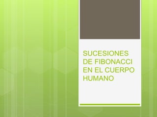 SUCESIONES
DE FIBONACCI
EN EL CUERPO
HUMANO
 