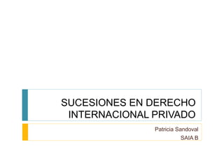 SUCESIONES EN DERECHO
INTERNACIONAL PRIVADO
Patricia Sandoval
SAIA B
 