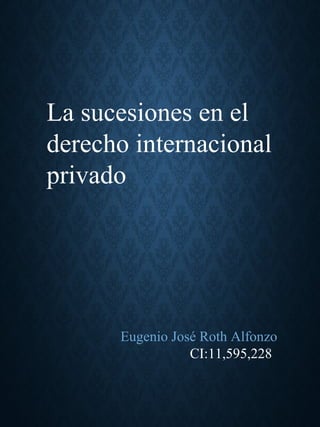 
Eugenio José Roth Alfonzo
CI:11,595,228
La sucesiones en el 
derecho internacional 
privado 
 