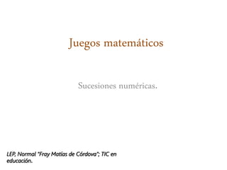 Juegos matemáticos
Sucesiones numéricas.
LEP, Normal “Fray Matías de Córdova”; TIC en
educación.
 