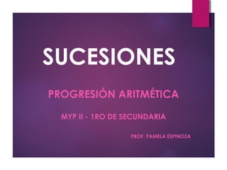 SUCESIONES
PROGRESIÓN ARITMÉTICA
MYP II - 1RO DE SECUNDARIA
PROF. PAMELA ESPINOZA
 
