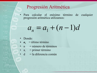 Progresión Aritmética
• Para calcular el enésimo término de cualquier
progresión aritmética utilizamos:
• Donde:
• an = último término
• n = número de términos
• a1 = primer término
• d = la diferencia común
dnaan )1(1 −+=
 
