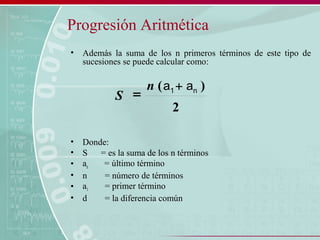 Progresión Aritmética
• Además la suma de los n primeros términos de este tipo de
sucesiones se puede calcular como:
• Donde:
• S = es la suma de los n términos
• an = último término
• n = número de términos
• a1 = primer término
• d = la diferencia común
2
)(a1n
S
+ an
=
 