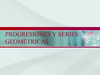 PROGRESIONES Y SERIES
GEOMÉTRICAS
 