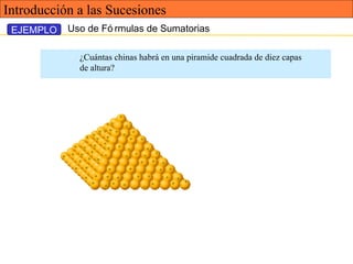 Uso de Fó rmulas de Sumatorias
¿Cuántas chinas habrá en una piramide cuadrada de diez capas
de altura?
EJEMPLO
Introducción a las Sucesiones
 