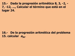 9.- El término general de una progresión aritmética en la que a1 = 13 y d = 2 es: 10.- Hallar el primer término de una progresión aritmética sabiendo que a11 = 35 y d = 4. 
